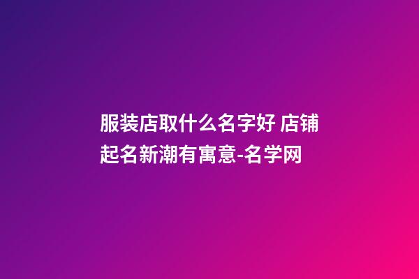 服装店取什么名字好 店铺起名新潮有寓意-名学网-第1张-店铺起名-玄机派